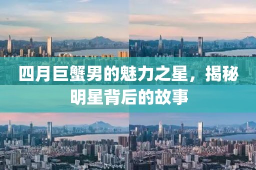 四月巨蟹男的魅力之星，揭秘明星背后的故事