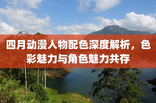 四月動(dòng)漫人物配色深度解析，色彩魅力與角色魅力共存