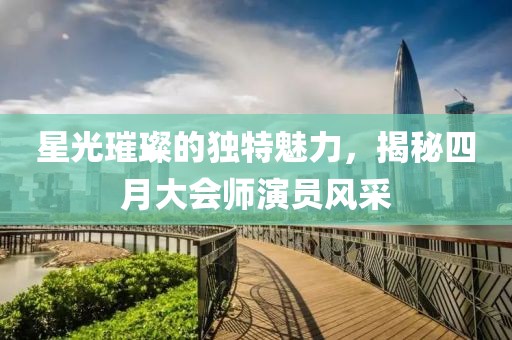 星光璀璨的獨(dú)特魅力，揭秘四月大會(huì)師演員風(fēng)采