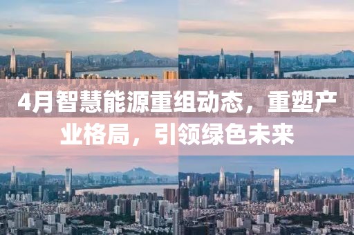 4月智慧能源重組動(dòng)態(tài)，重塑產(chǎn)業(yè)格局，引領(lǐng)綠色未來(lái)