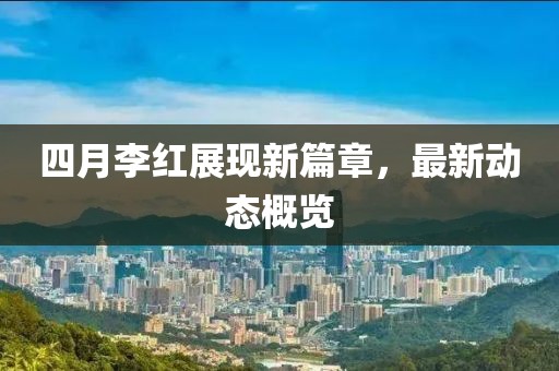 四月李紅展現(xiàn)新篇章，最新動態(tài)概覽