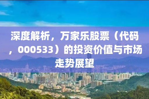 深度解析，萬(wàn)家樂(lè)股票（代碼，000533）的投資價(jià)值與市場(chǎng)走勢(shì)展望
