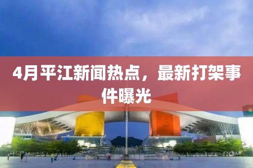 4月平江新聞熱點(diǎn)，最新打架事件曝光