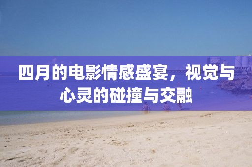 四月的電影情感盛宴，視覺(jué)與心靈的碰撞與交融