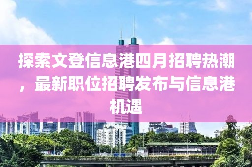 探索文登信息港四月招聘熱潮，最新職位招聘發(fā)布與信息港機遇