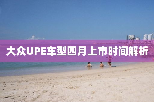 大眾UPE車型四月上市時(shí)間解析