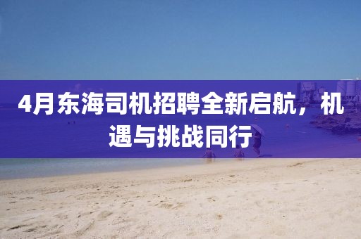 4月東海司機(jī)招聘全新啟航，機(jī)遇與挑戰(zhàn)同行