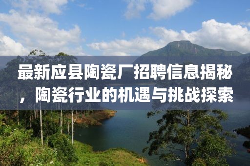最新應(yīng)縣陶瓷廠招聘信息揭秘，陶瓷行業(yè)的機(jī)遇與挑戰(zhàn)探索