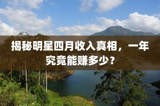 揭秘明星四月收入真相，一年究竟能賺多少？