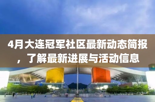 4月大連冠軍社區(qū)最新動態(tài)簡報，了解最新進展與活動信息