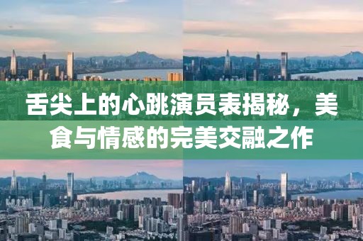 舌尖上的心跳演員表揭秘，美食與情感的完美交融之作