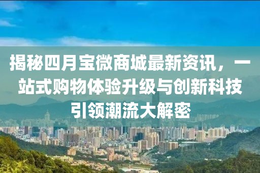 揭秘四月寶微商城最新資訊，一站式購物體驗(yàn)升級與創(chuàng)新科技引領(lǐng)潮流大解密