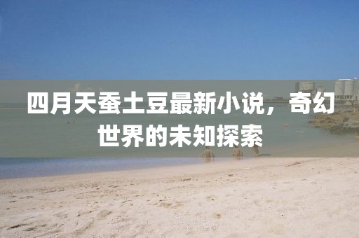 四月天蠶土豆最新小說(shuō)，奇幻世界的未知探索