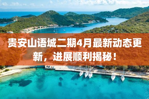 貴安山語城二期4月最新動(dòng)態(tài)更新，進(jìn)展順利揭秘！