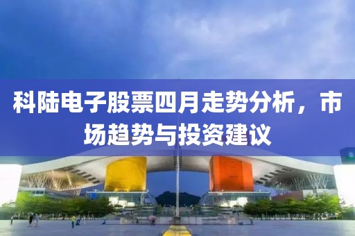 科陸電子股票四月走勢分析，市場趨勢與投資建議