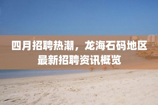 四月招聘熱潮，龍海石碼地區(qū)最新招聘資訊概覽