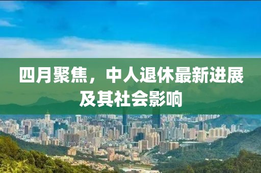 四月聚焦，中人退休最新進展及其社會影響