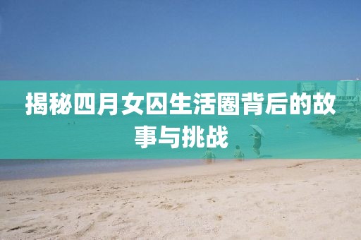 揭秘四月女囚生活圈背后的故事與挑戰(zhàn)