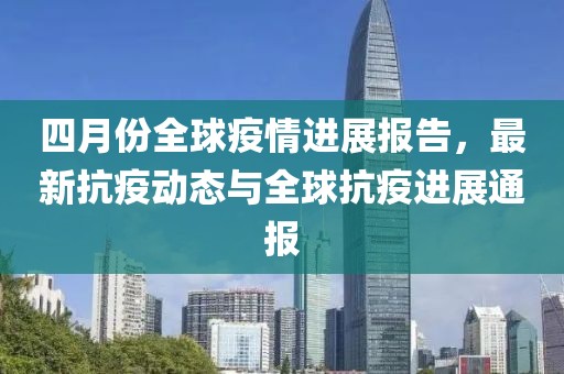 四月份全球疫情進展報告，最新抗疫動態(tài)與全球抗疫進展通報
