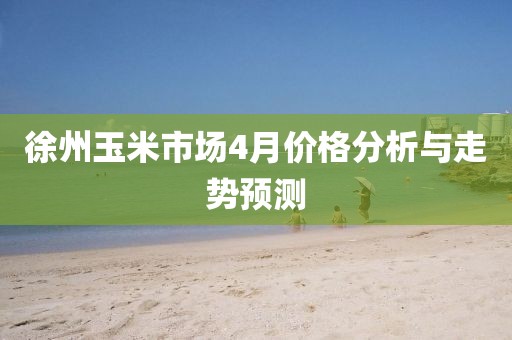 徐州玉米市場4月價格分析與走勢預測