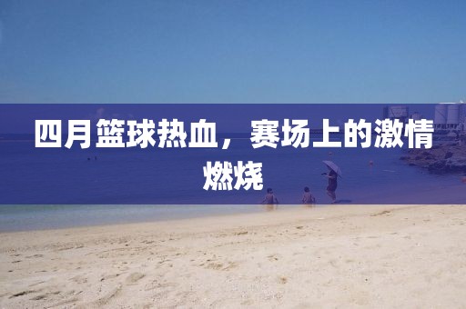 四月籃球熱血，賽場(chǎng)上的激情燃燒