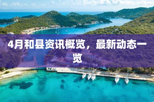 4月和縣資訊概覽，最新動(dòng)態(tài)一覽