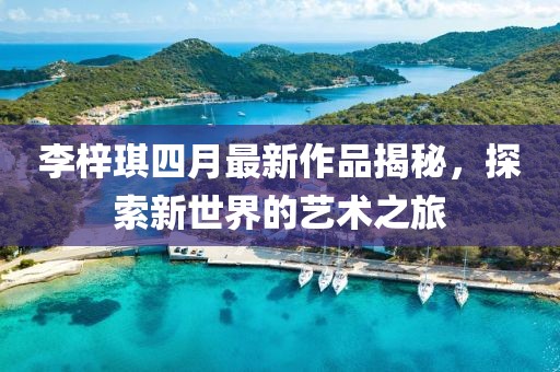 李梓琪四月最新作品揭秘，探索新世界的藝術(shù)之旅