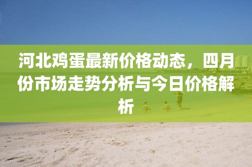 河北雞蛋最新價(jià)格動(dòng)態(tài)，四月份市場(chǎng)走勢(shì)分析與今日價(jià)格解析