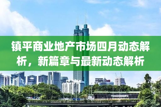 鎮(zhèn)平商業(yè)地產(chǎn)市場(chǎng)四月動(dòng)態(tài)解析，新篇章與最新動(dòng)態(tài)解析