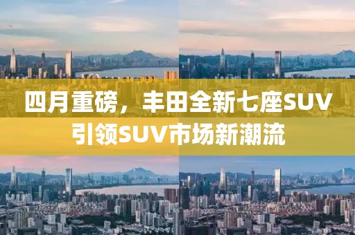 四月重磅，豐田全新七座SUV引領(lǐng)SUV市場新潮流