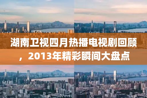 湖南衛(wèi)視四月熱播電視劇回顧，2013年精彩瞬間大盤點