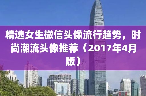 精選女生微信頭像流行趨勢，時尚潮流頭像推薦（2017年4月版）