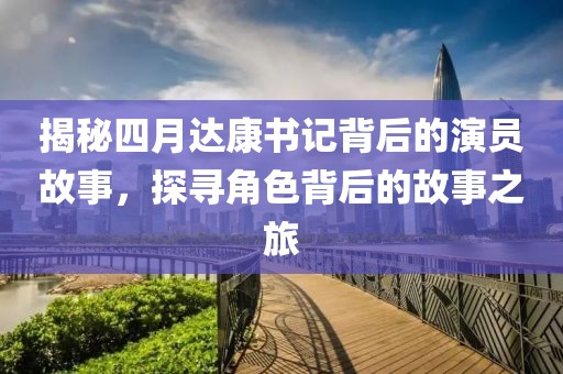 揭秘四月達康書記背后的演員故事，探尋角色背后的故事之旅