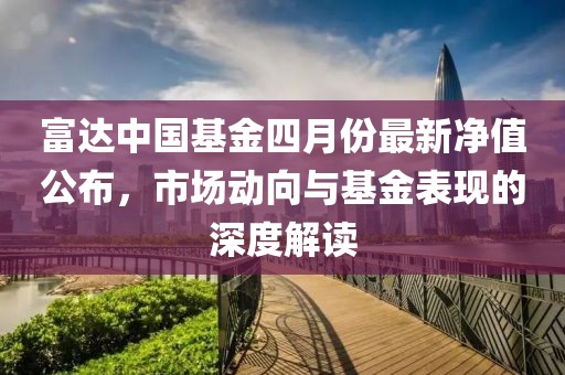 富達中國基金四月份最新凈值公布，市場動向與基金表現(xiàn)的深度解讀