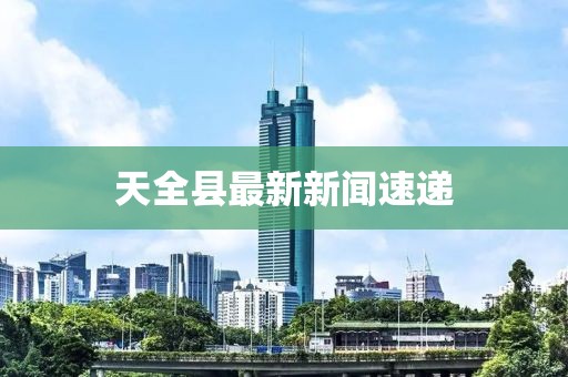 天全縣最新新聞速遞
