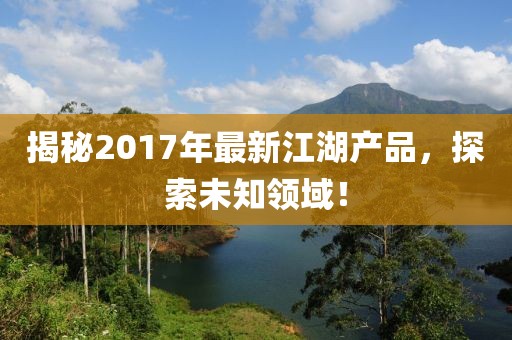 揭秘2017年最新江湖產(chǎn)品，探索未知領(lǐng)域！