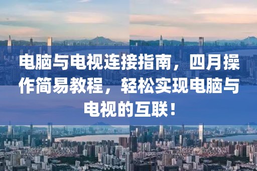電腦與電視連接指南，四月操作簡易教程，輕松實現(xiàn)電腦與電視的互聯(lián)！