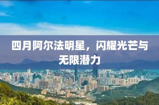 四月阿爾法明星，閃耀光芒與無限潛力