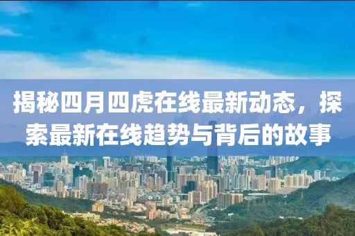 揭秘四月四虎在線最新動態(tài)，探索最新在線趨勢與背后的故事