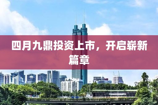四月九鼎投資上市，開啟嶄新篇章