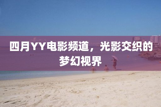 四月YY電影頻道，光影交織的夢幻視界
