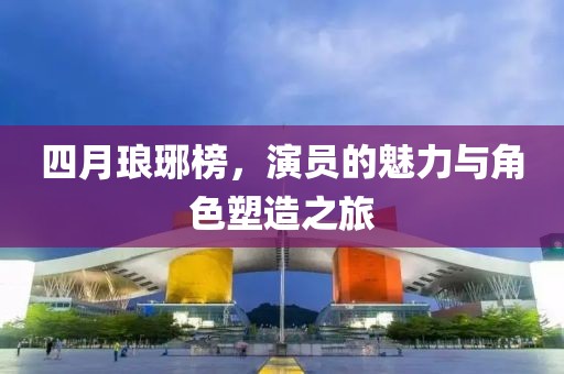 四月瑯琊榜，演員的魅力與角色塑造之旅