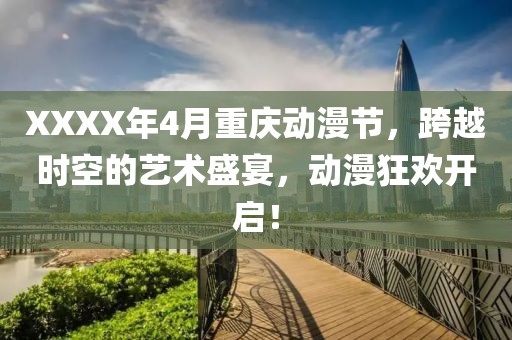 XXXX年4月重慶動漫節(jié)，跨越時空的藝術(shù)盛宴，動漫狂歡開啟！