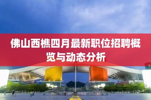 佛山西樵四月最新職位招聘概覽與動(dòng)態(tài)分析