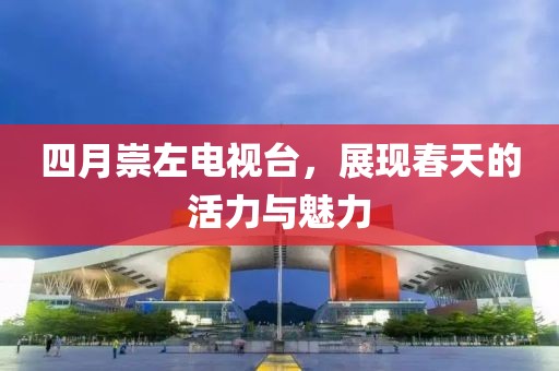 四月崇左電視臺，展現(xiàn)春天的活力與魅力