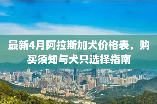 最新4月阿拉斯加犬價格表，購買須知與犬只選擇指南