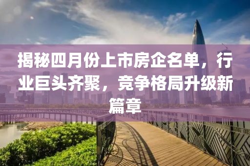 揭秘四月份上市房企名單，行業(yè)巨頭齊聚，競(jìng)爭(zhēng)格局升級(jí)新篇章