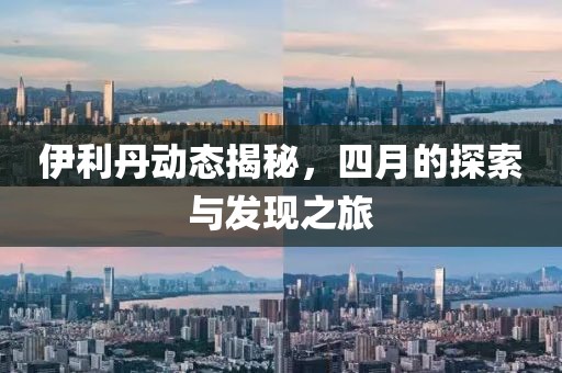 伊利丹動態(tài)揭秘，四月的探索與發(fā)現(xiàn)之旅