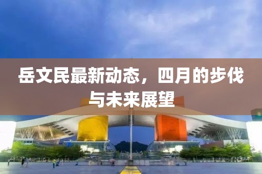 岳文民最新動態(tài)，四月的步伐與未來展望