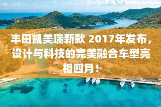 豐田凱美瑞新款 2017年發(fā)布，設(shè)計(jì)與科技的完美融合車(chē)型亮相四月！